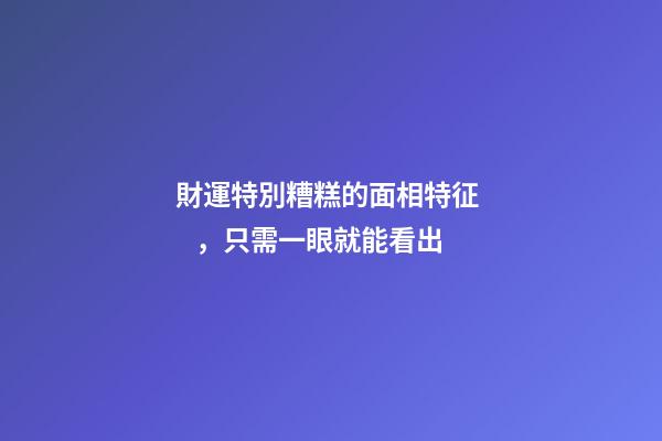 財運特別糟糕的面相特征，只需一眼就能看出